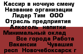 Кассир в ночную смену › Название организации ­ Лидер Тим, ООО › Отрасль предприятия ­ Алкоголь, напитки › Минимальный оклад ­ 36 000 - Все города Работа » Вакансии   . Чувашия респ.,Новочебоксарск г.